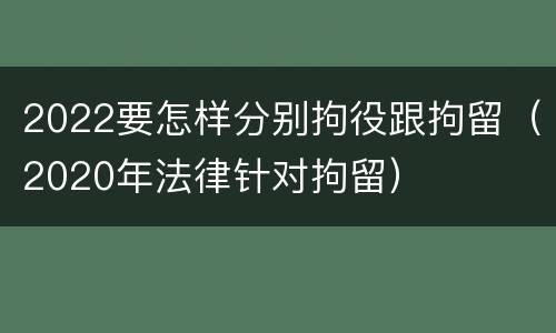 2022要怎样分别拘役跟拘留（2020年法律针对拘留）