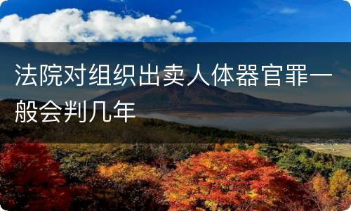 法院对组织出卖人体器官罪一般会判几年
