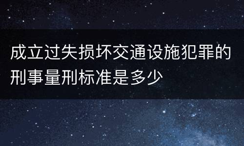 成立过失损坏交通设施犯罪的刑事量刑标准是多少