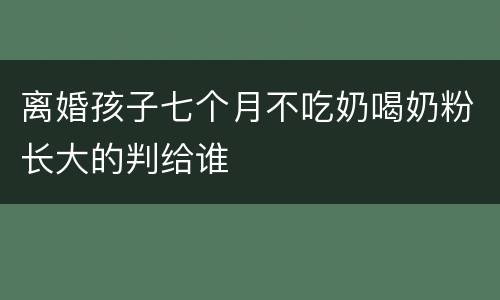 离婚孩子七个月不吃奶喝奶粉长大的判给谁