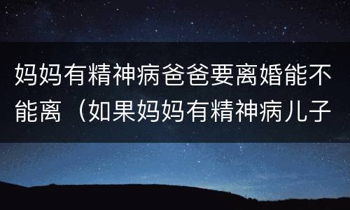 妈妈有精神病爸爸要离婚能不能离（如果妈妈有精神病儿子会有吗）