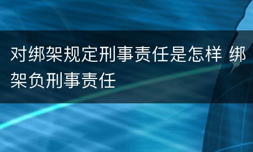 对绑架规定刑事责任是怎样 绑架负刑事责任
