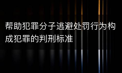 帮助犯罪分子逃避处罚行为构成犯罪的判刑标准