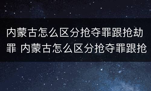 内蒙古怎么区分抢夺罪跟抢劫罪 内蒙古怎么区分抢夺罪跟抢劫罪呢