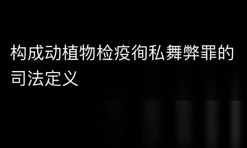 构成动植物检疫徇私舞弊罪的司法定义