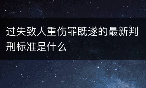 过失致人重伤罪既遂的最新判刑标准是什么