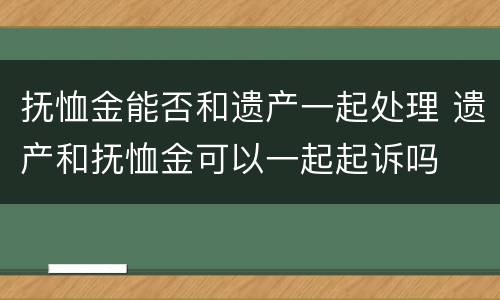 抚恤金能否和遗产一起处理 遗产和抚恤金可以一起起诉吗