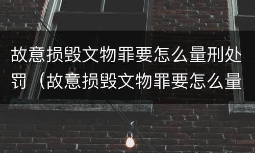 故意损毁文物罪要怎么量刑处罚（故意损毁文物罪要怎么量刑处罚呢）