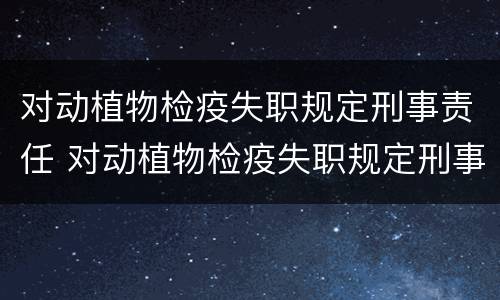 对动植物检疫失职规定刑事责任 对动植物检疫失职规定刑事责任的认定