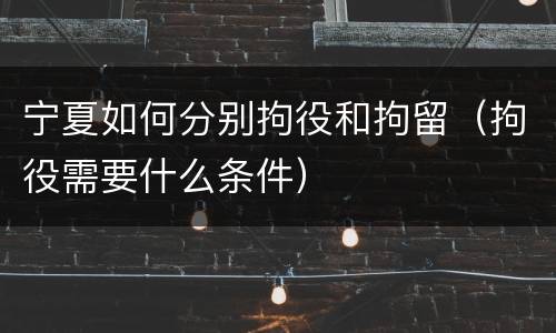 宁夏如何分别拘役和拘留（拘役需要什么条件）