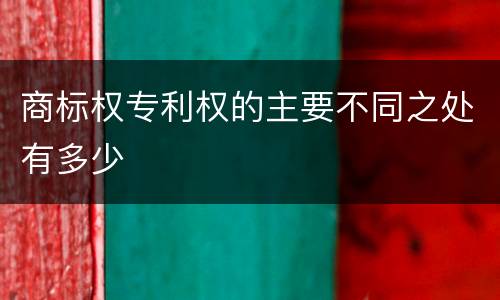 商标权专利权的主要不同之处有多少