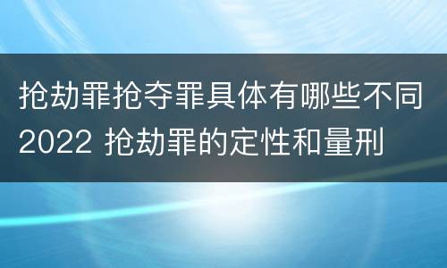 抢劫罪抢夺罪具体有哪些不同2022 抢劫罪的定性和量刑