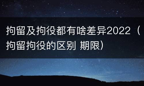拘留及拘役都有啥差异2022（拘留拘役的区别 期限）