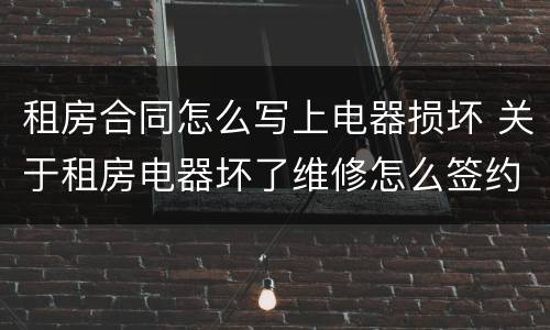 租房合同怎么写上电器损坏 关于租房电器坏了维修怎么签约合同