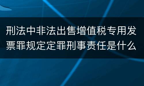 刑法中非法出售增值税专用发票罪规定定罪刑事责任是什么