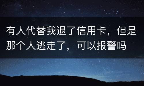 有人代替我退了信用卡，但是那个人逃走了，可以报警吗