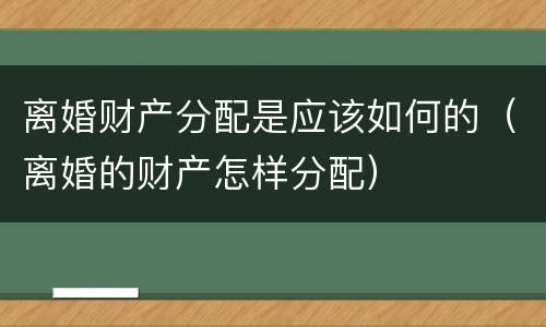 离婚财产分配是应该如何的（离婚的财产怎样分配）