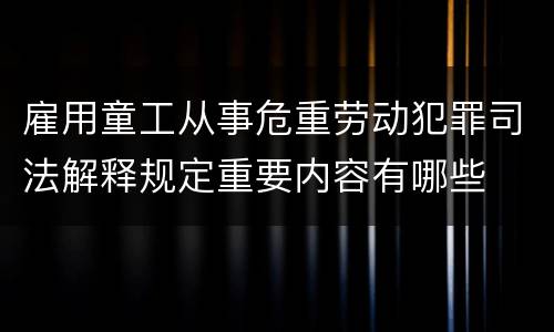 雇用童工从事危重劳动犯罪司法解释规定重要内容有哪些