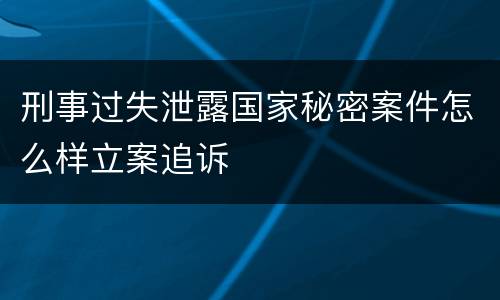 刑事过失泄露国家秘密案件怎么样立案追诉
