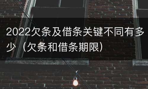 2022欠条及借条关键不同有多少（欠条和借条期限）