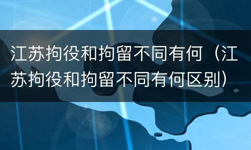 江苏拘役和拘留不同有何（江苏拘役和拘留不同有何区别）