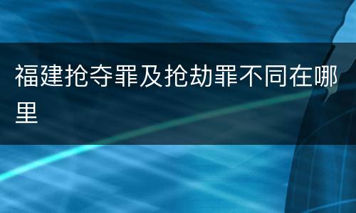福建抢夺罪及抢劫罪不同在哪里