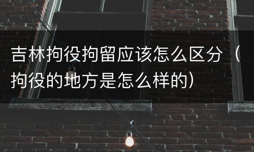 吉林拘役拘留应该怎么区分（拘役的地方是怎么样的）