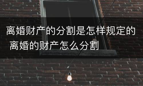 离婚财产的分割是怎样规定的 离婚的财产怎么分割