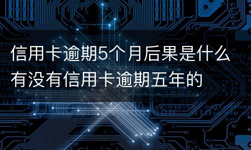 信用卡逾期5个月后果是什么 有没有信用卡逾期五年的