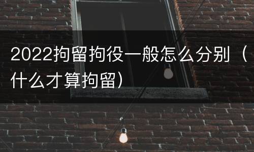 2022拘留拘役一般怎么分别（什么才算拘留）