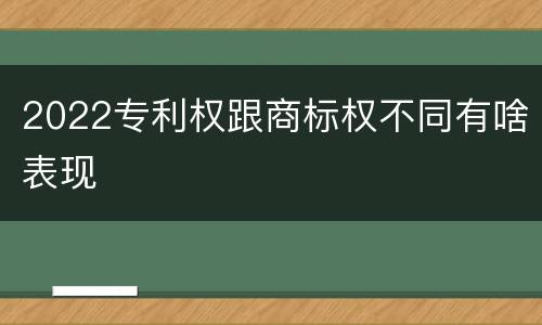 2022专利权跟商标权不同有啥表现