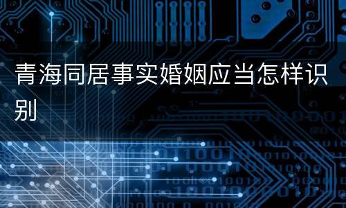 青海同居事实婚姻应当怎样识别