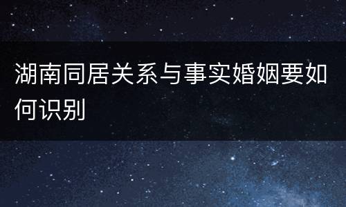 湖南同居关系与事实婚姻要如何识别