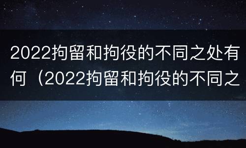 2022拘留和拘役的不同之处有何（2022拘留和拘役的不同之处有何区别）