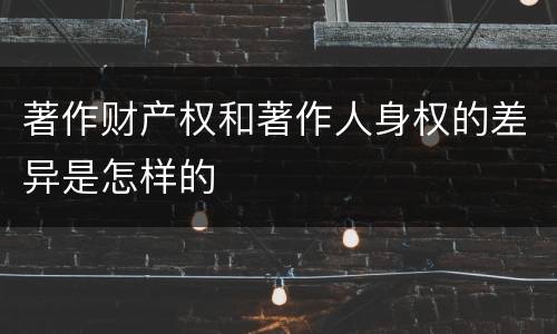 著作财产权和著作人身权的差异是怎样的