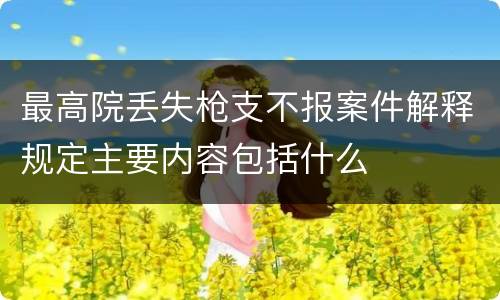 最高院丢失枪支不报案件解释规定主要内容包括什么