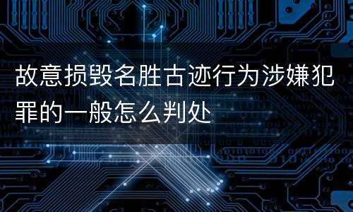 故意损毁名胜古迹行为涉嫌犯罪的一般怎么判处