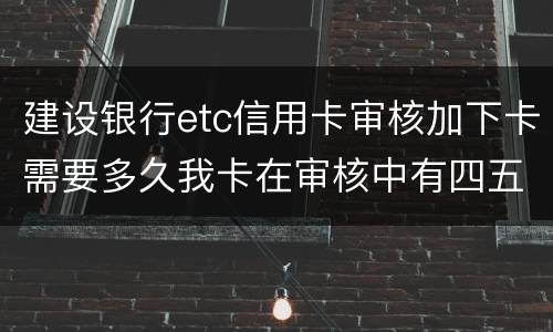 建设银行etc信用卡审核加下卡需要多久我卡在审核中有四五个工作日了