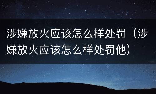 涉嫌放火应该怎么样处罚（涉嫌放火应该怎么样处罚他）