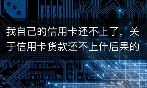 我自己的信用卡还不上了，关于信用卡货款还不上什后果的啊
