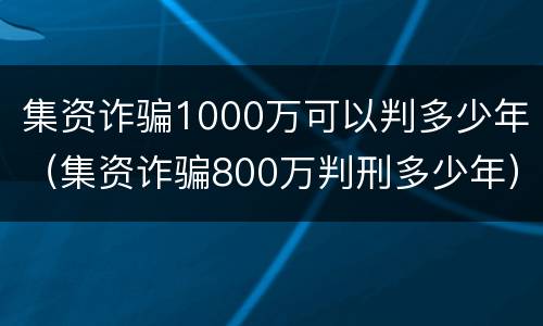 集资诈骗1000万可以判多少年（集资诈骗800万判刑多少年）
