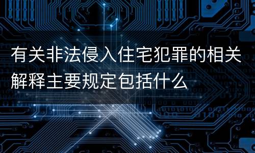 有关非法侵入住宅犯罪的相关解释主要规定包括什么
