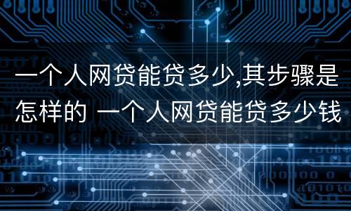 一个人网贷能贷多少,其步骤是怎样的 一个人网贷能贷多少钱