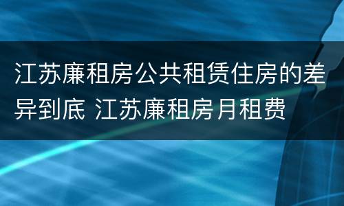 江苏廉租房公共租赁住房的差异到底 江苏廉租房月租费