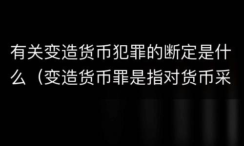 有关变造货币犯罪的断定是什么（变造货币罪是指对货币采用什么方法）