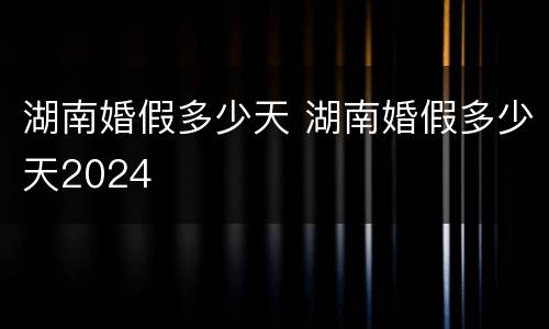 湖南婚假多少天 湖南婚假多少天2024
