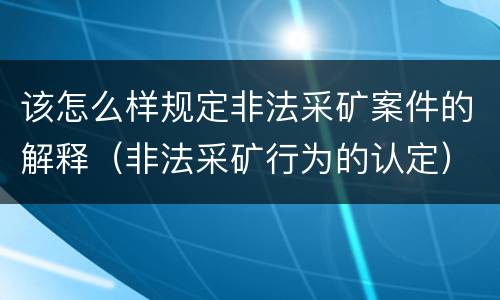 该怎么样规定非法采矿案件的解释（非法采矿行为的认定）
