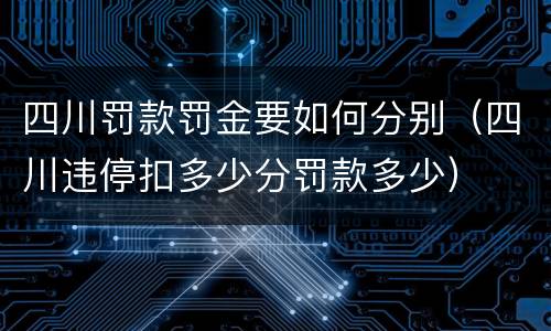 四川罚款罚金要如何分别（四川违停扣多少分罚款多少）