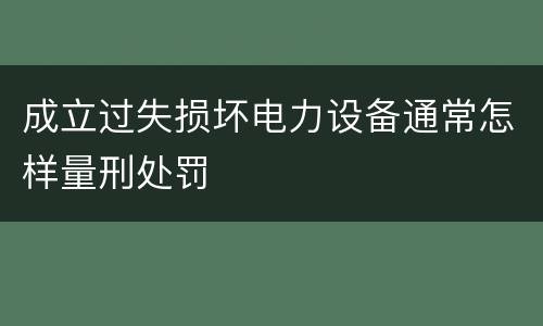 成立过失损坏电力设备通常怎样量刑处罚