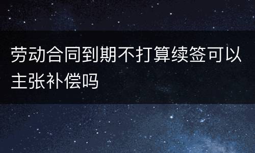 劳动合同到期不打算续签可以主张补偿吗